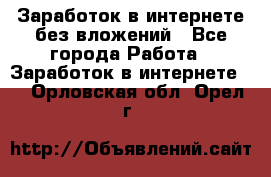 Заработок в интернете без вложений - Все города Работа » Заработок в интернете   . Орловская обл.,Орел г.